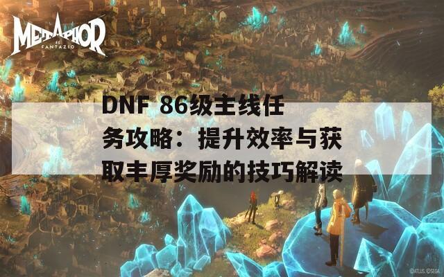DNF 86级主线任务攻略：提升效率与获取丰厚奖励的技巧解读