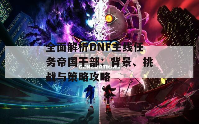 全面解析DNF主线任务帝国干部：背景、挑战与策略攻略