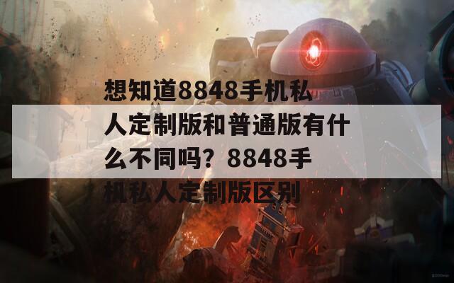 想知道8848手机私人定制版和普通版有什么不同吗？8848手机私人定制版区别