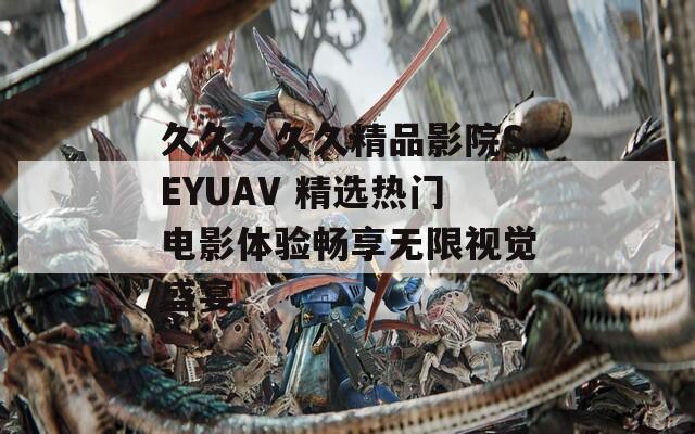 久久久久久精品影院SEYUAV 精选热门电影体验畅享无限视觉盛宴