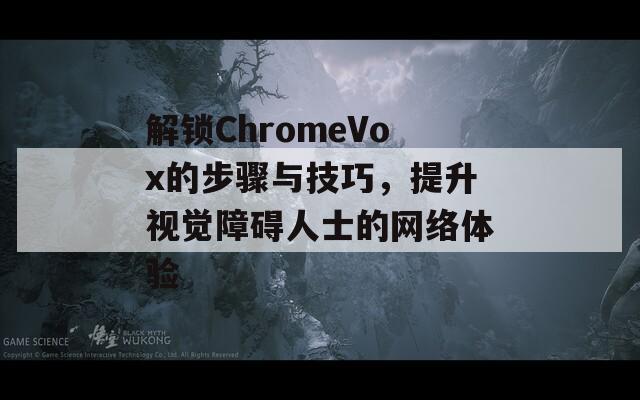 解锁ChromeVox的步骤与技巧，提升视觉障碍人士的网络体验