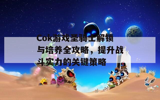 Cok游戏圣骑士解锁与培养全攻略，提升战斗实力的关键策略