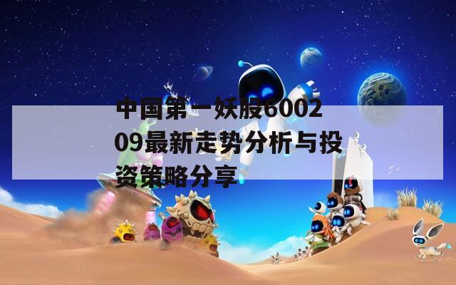 中国第一妖股600209最新走势分析与投资策略分享  第1张