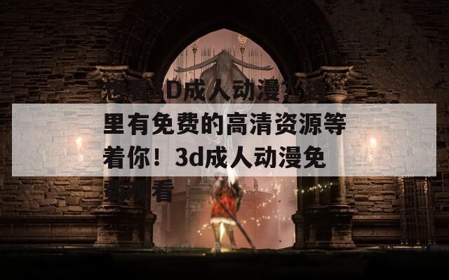想看3D成人动漫？这里有免费的高清资源等着你！3d成人动漫免费观看