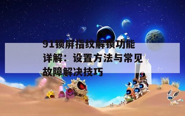 91锁屏指纹解锁功能详解：设置方法与常见故障解决技巧