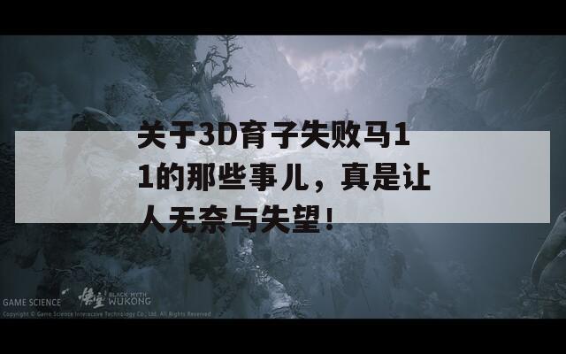 关于3D育子失败马11的那些事儿，真是让人无奈与失望！