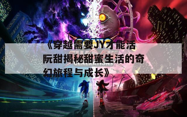 《穿越需要JY才能活阮甜揭秘甜蜜生活的奇幻旅程与成长》  第1张