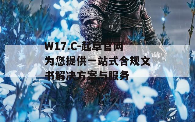 W17.C-起草官网为您提供一站式合规文书解决方案与服务