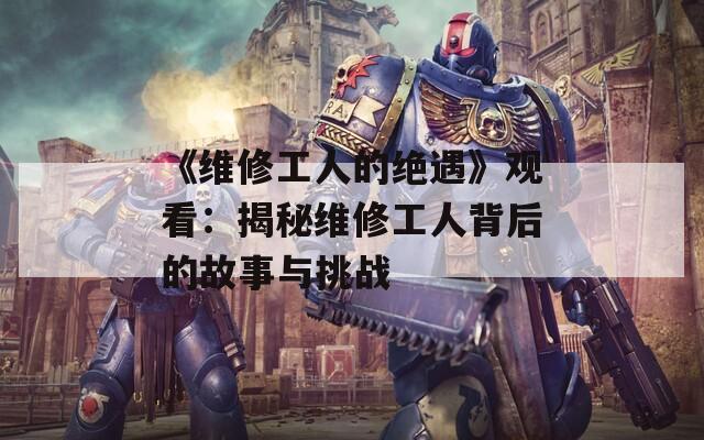 《维修工人的绝遇》观看：揭秘维修工人背后的故事与挑战