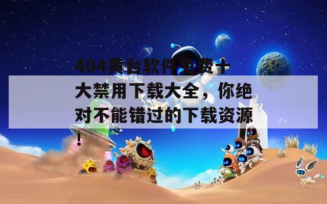 404黄台软件免费十大禁用下载大全，你绝对不能错过的下载资源！  第1张