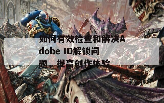 如何有效检查和解决Adobe ID解锁问题，提高创作体验