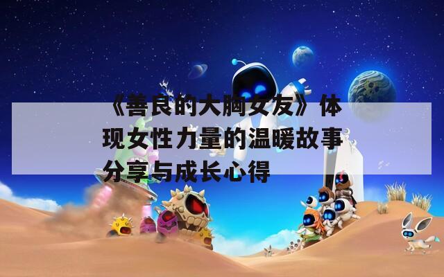 《善良的大胸女友》体现女性力量的温暖故事分享与成长心得