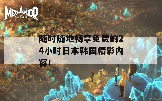 随时随地畅享免费的24小时日本韩国精彩内容！