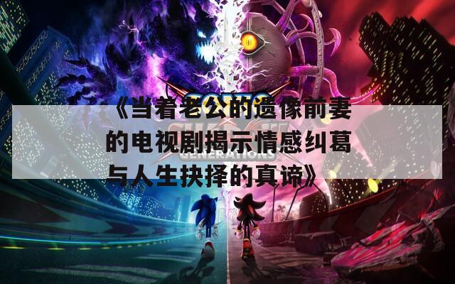 《当着老公的遗像前妻的电视剧揭示情感纠葛与人生抉择的真谛》