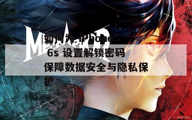 如何为 iPhone 6s 设置解锁密码保障数据安全与隐私保护