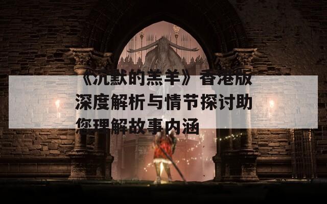 《沉默的羔羊》香港版深度解析与情节探讨助您理解故事内涵