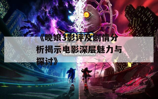 《晚娘3影评及剧情分析揭示电影深层魅力与探讨》