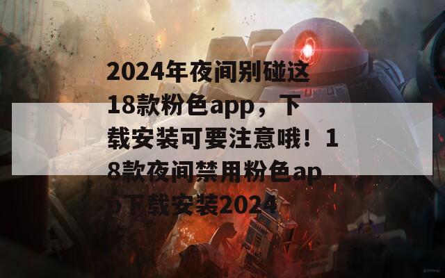 2024年夜间别碰这18款粉色app，下载安装可要注意哦！18款夜间禁用粉色app下载安装2024