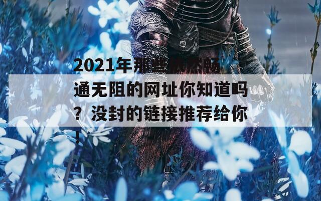 2021年那些依然畅通无阻的网址你知道吗？没封的链接推荐给你！