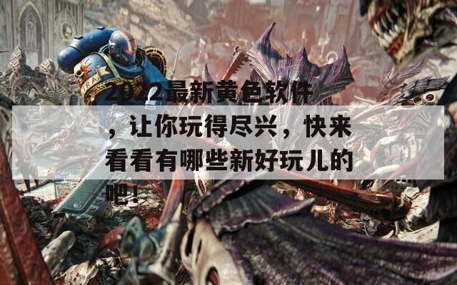 2022最新黄色软件，让你玩得尽兴，快来看看有哪些新好玩儿的吧！