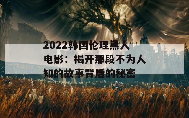 2022韩国伦理黑人电影：揭开那段不为人知的故事背后的秘密