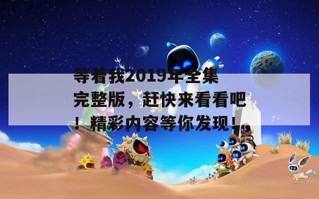 等着我2019年全集完整版，赶快来看看吧！精彩内容等你发现！