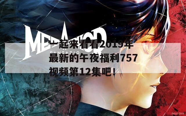 一起来看看2019年最新的午夜福利757视频第12集吧！