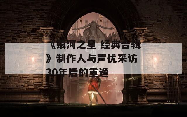 《银河之星 经典合辑》制作人与声优采访 30年后的重逢