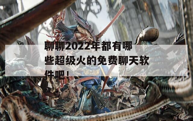 聊聊2022年都有哪些超级火的免费聊天软件吧！