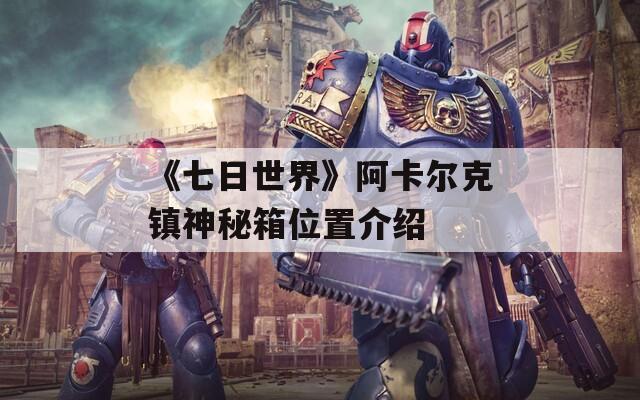 《七日世界》阿卡尔克镇神秘箱位置介绍