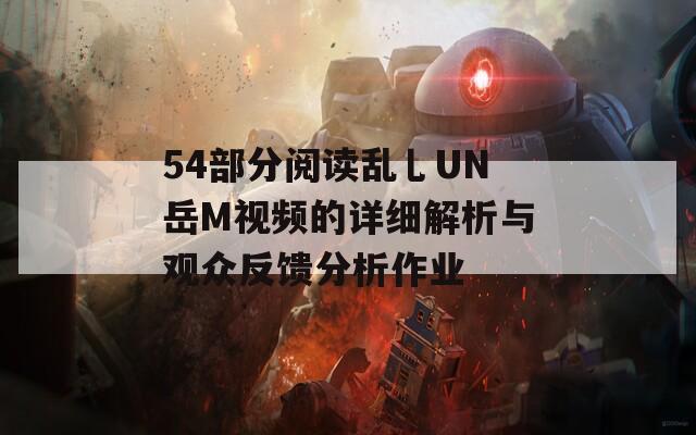 54部分阅读乱乚UN岳M视频的详细解析与观众反馈分析作业