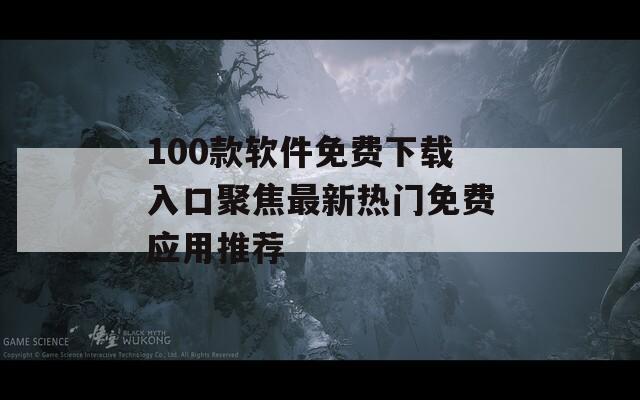 100款软件免费下载入口聚焦最新热门免费应用推荐