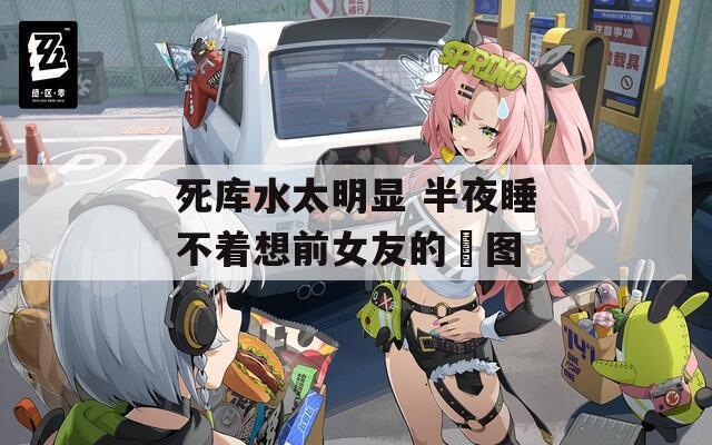 死库水太明显 半夜睡不着想前女友的囧图