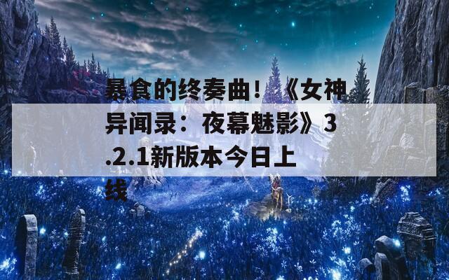 暴食的终奏曲！《女神异闻录：夜幕魅影》3.2.1新版本今日上线
