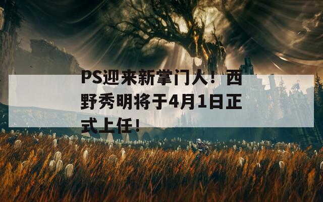 PS迎来新掌门人！西野秀明将于4月1日正式上任！