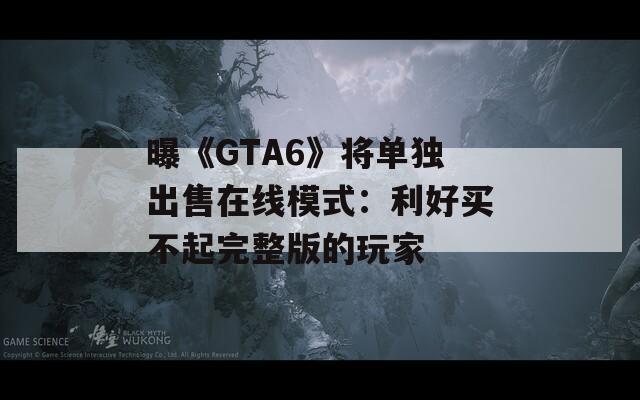 曝《GTA6》将单独出售在线模式：利好买不起完整版的玩家