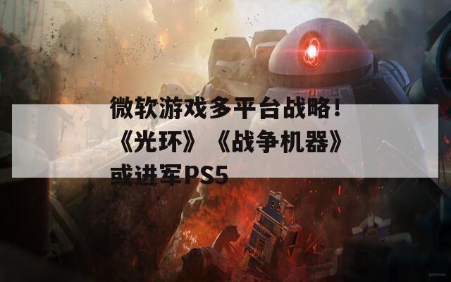 微软游戏多平台战略！《光环》《战争机器》或进军PS5