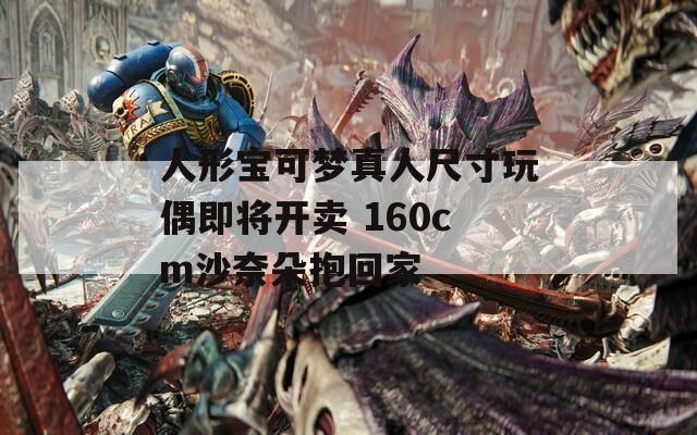 人形宝可梦真人尺寸玩偶即将开卖 160cm沙奈朵抱回家