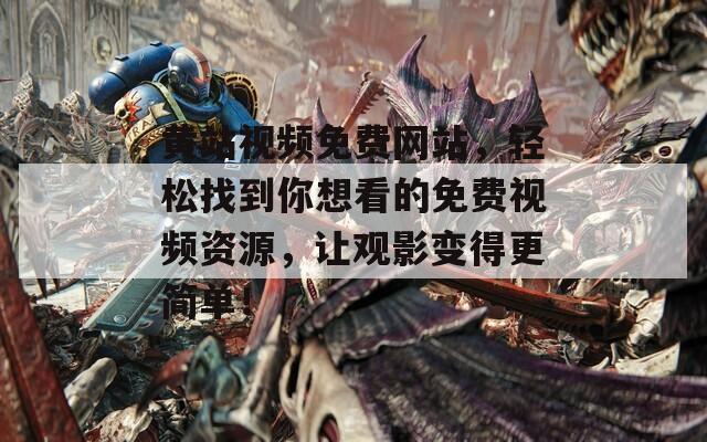 黄站视频免费网站，轻松找到你想看的免费视频资源，让观影变得更简单！