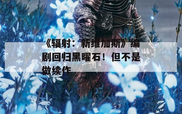 《辐射：新维加斯》编剧回归黑曜石！但不是做续作