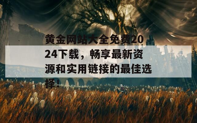 黄金网站大全免费2024下载，畅享最新资源和实用链接的最佳选择！