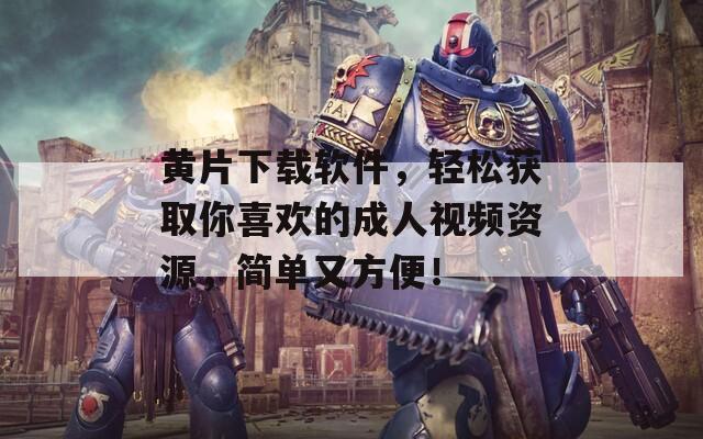 黄片下载软件，轻松获取你喜欢的成人视频资源，简单又方便！