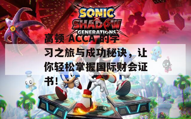 高顿 ACCA 的学习之旅与成功秘诀，让你轻松掌握国际财会证书！