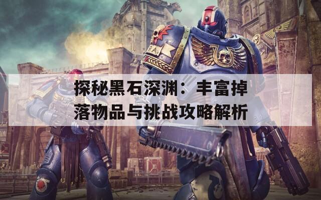 探秘黑石深渊：丰富掉落物品与挑战攻略解析