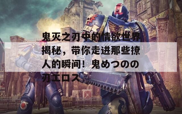 鬼灭之刃中的情欲世界揭秘，带你走进那些撩人的瞬间！鬼めつのの刃エロス