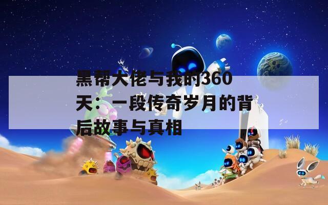 黑帮大佬与我的360天：一段传奇岁月的背后故事与真相