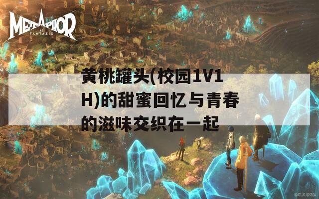 黄桃罐头(校园1V1H)的甜蜜回忆与青春的滋味交织在一起