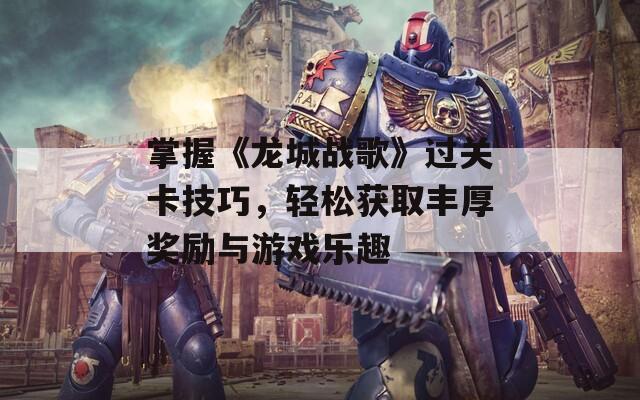 掌握《龙城战歌》过关卡技巧，轻松获取丰厚奖励与游戏乐趣