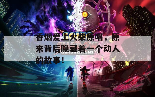 香烟爱上火柴原唱，原来背后隐藏着一个动人的故事！