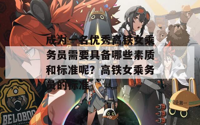 成为一名优秀高铁女乘务员需要具备哪些素质和标准呢？高铁女乘务员的标准